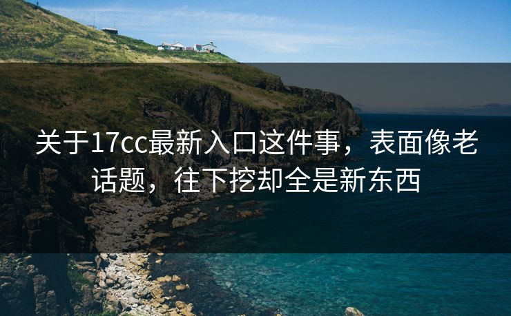 关于17cc最新入口这件事,表面像老话题,往下挖却全是新东西 关于17cc最新入口这件事,表面像老话题,往下挖却全是新东西