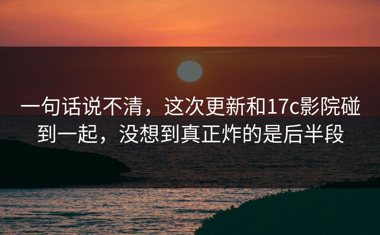 一句话说不清,这次更新和17c影院碰到一起,没想到真正炸的是后半段 一句话说不清,这次更新和17c影院碰到一起,没想到真正炸的是后半段