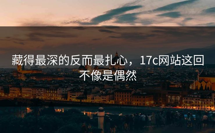 藏得最深的反而最扎心,17c网站这回不像是偶然 藏得最深的反而最扎心,17c网站这回不像是偶然