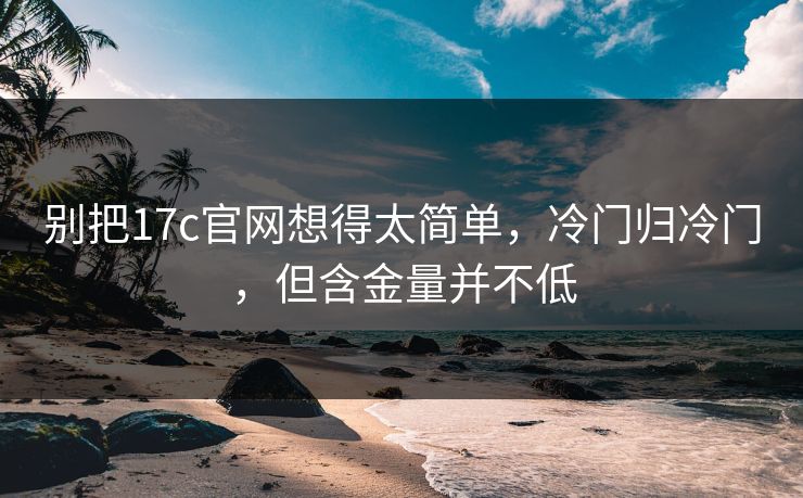 别把17c官网想得太简单，冷门归冷门，但含金量并不低