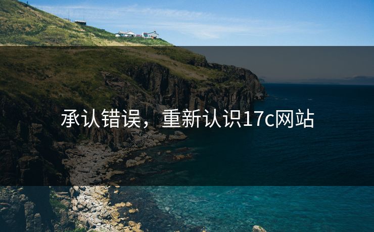承认错误,重新认识17c网站 承认错误,重新认识17c网站