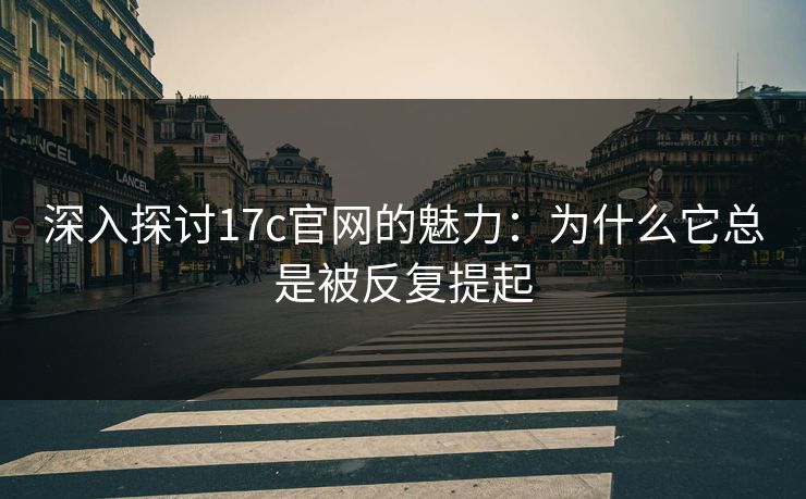 深入探讨17c官网的魅力:为什么它总是被反复提起 深入探讨17c官网的魅力:为什么它总是被反复提起