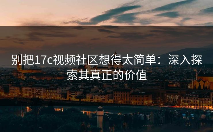 别把17c视频社区想得太简单:深入探索其真正的价值 别把17c视频社区想得太简单:深入探索其真正的价值