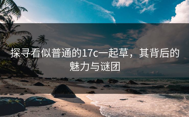 探寻看似普通的17c一起草，其背后的魅力与谜团