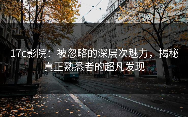17c影院：被忽略的深层次魅力，揭秘真正熟悉者的超凡发现