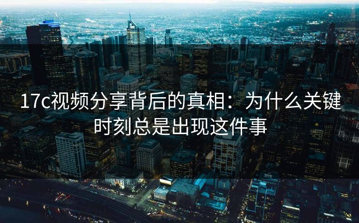 17c视频分享背后的真相：为什么关键时刻总是出现这件事