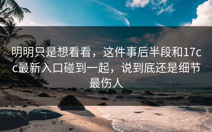 明明只是想看看，这件事后半段和17cc最新入口碰到一起，说到底还是细节最伤人