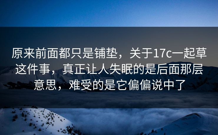 原来前面都只是铺垫，关于17c一起草这件事，真正让人失眠的是后面那层意思，难受的是它偏偏说中了