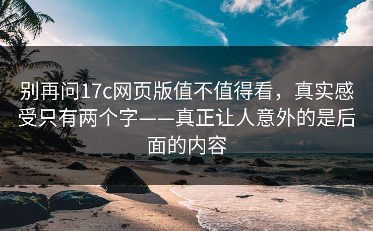 别再问17c网页版值不值得看，真实感受只有两个字——真正让人意外的是后面的内容
