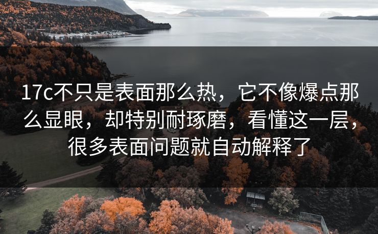 17c不只是表面那么热，它不像爆点那么显眼，却特别耐琢磨，看懂这一层，很多表面问题就自动解释了