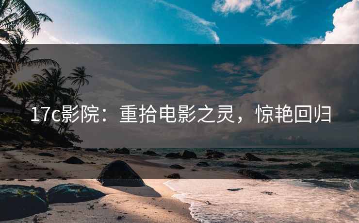 17c影院：重拾电影之灵，惊艳回归
