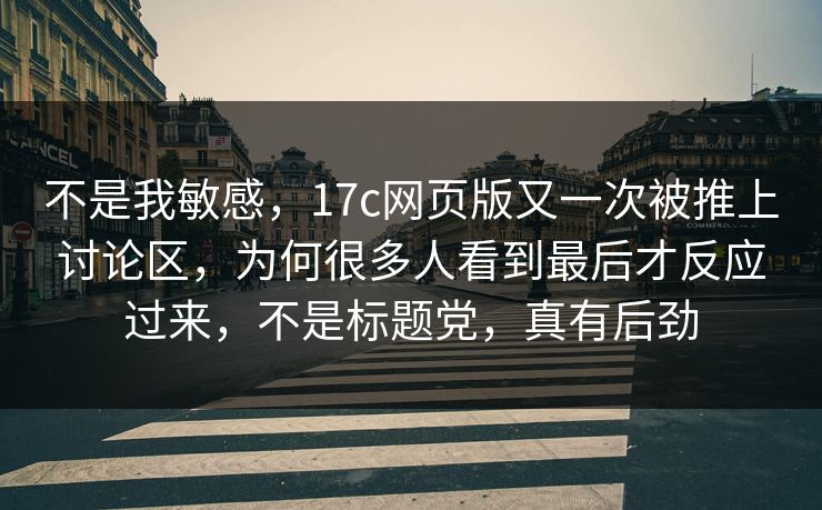 不是我敏感,17c网页版又一次被推上讨论区,为何很多人看到最后才反应过来,不是标题党,真有后劲 不是我敏感,17c网页版又一次被推上讨论区,为何很多人看到最后才反应过来,不是标题党,真有后劲
