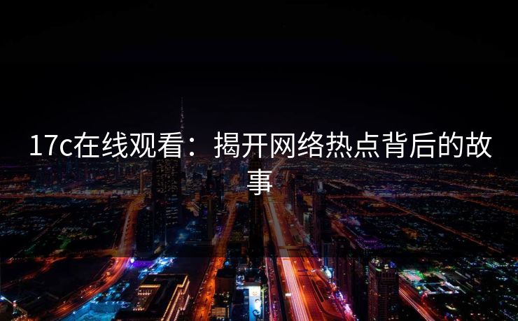 17c在线观看:揭开网络热点背后的故事 17c在线观看:揭开网络热点背后的故事