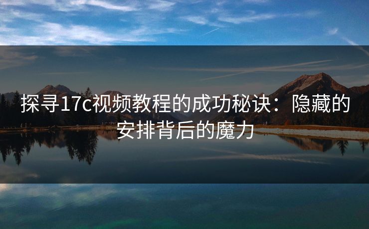 探寻17c视频教程的成功秘诀：隐藏的安排背后的魔力