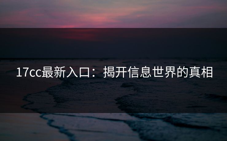 17cc最新入口:揭开信息世界的真相 17cc最新入口:揭开信息世界的真相