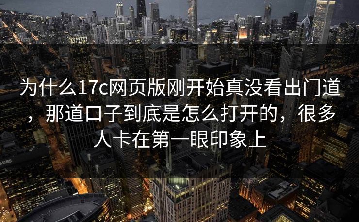 为什么17c网页版刚开始真没看出门道，那道口子到底是怎么打开的，很多人卡在第一眼印象上