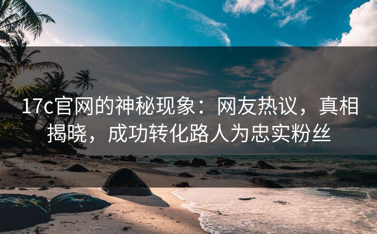 17c官网的神秘现象:网友热议,真相揭晓,成功转化路人为忠实粉丝 17c官网的神秘现象:网友热议,真相揭晓,成功转化路人为忠实粉丝