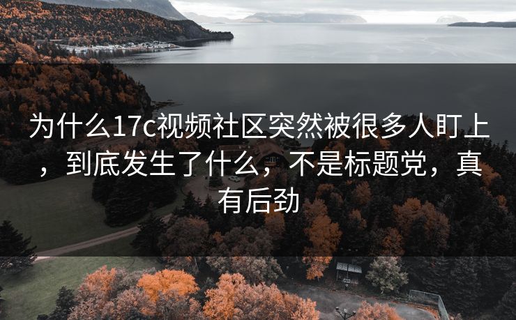 为什么17c视频社区突然被很多人盯上,到底发生了什么,不是标题党,真有后劲 为什么17c视频社区突然被很多人盯上,到底发生了什么,不是标题党,真有后劲