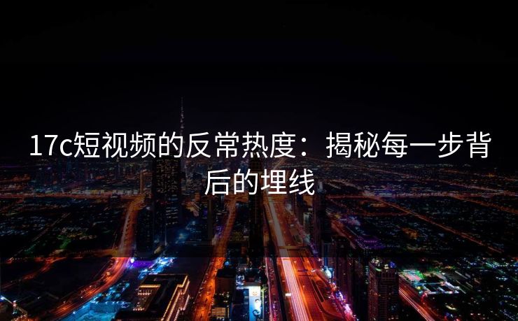 17c短视频的反常热度：揭秘每一步背后的埋线