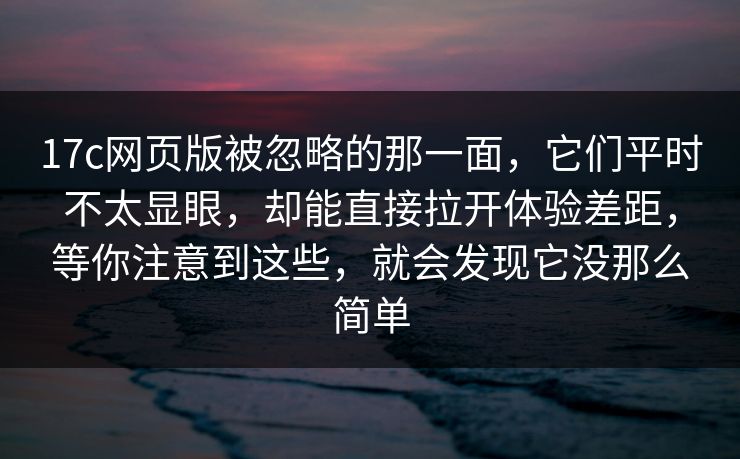 17c网页版被忽略的那一面,它们平时不太显眼,却能直接拉开体验差距,等你注意到这些,就会发现它没那么简单 17c网页版被忽略的那一面,它们平时不太显眼,却能直接拉开体验差距,等你注意到这些,就会发现它没那么简单