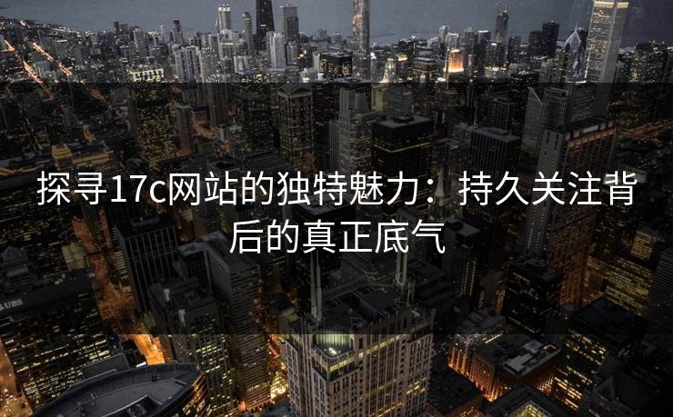 探寻17c网站的独特魅力:持久关注背后的真正底气 探寻17c网站的独特魅力:持久关注背后的真正底气