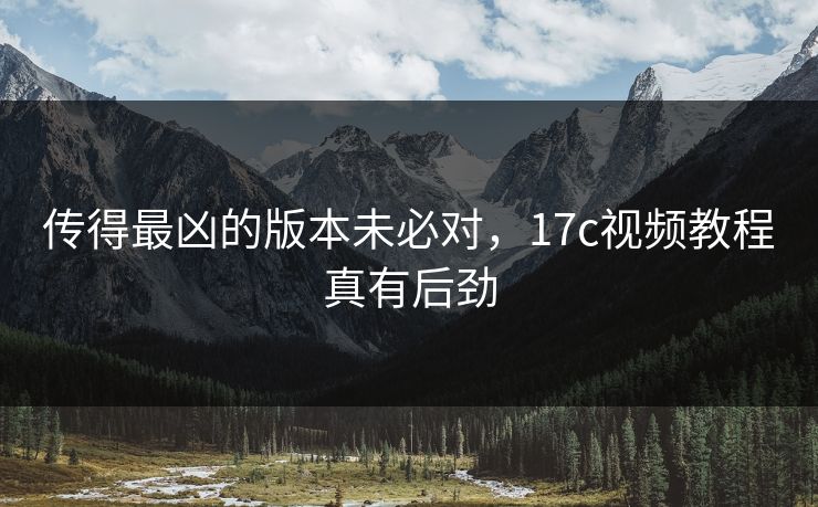 传得最凶的版本未必对,17c视频教程真有后劲 传得最凶的版本未必对,17c视频教程真有后劲