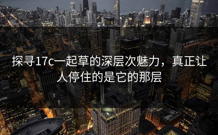 探寻17c一起草的深层次魅力,真正让人停住的是它的那层 探寻17c一起草的深层次魅力,真正让人停住的是它的那层