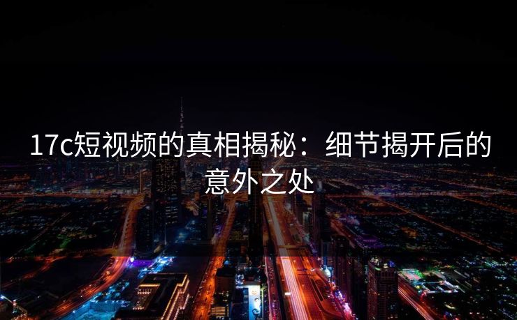 17c短视频的真相揭秘：细节揭开后的意外之处