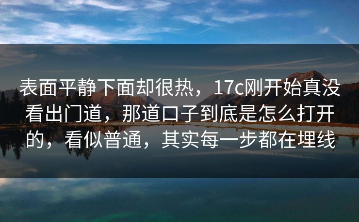 表面平静下面却很热，17c刚开始真没看出门道，那道口子到底是怎么打开的，看似普通，其实每一步都在埋线