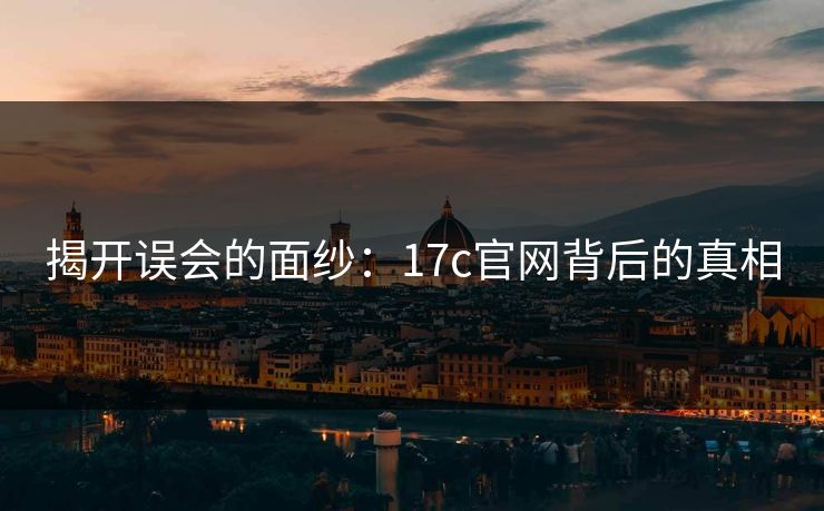 揭开误会的面纱:17c官网背后的真相 揭开误会的面纱:17c官网背后的真相