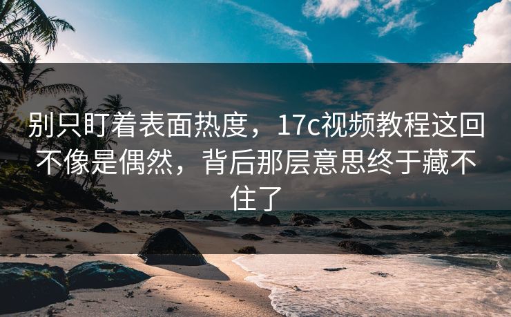 别只盯着表面热度,17c视频教程这回不像是偶然,背后那层意思终于藏不住了 别只盯着表面热度,17c视频教程这回不像是偶然,背后那层意思终于藏不住了
