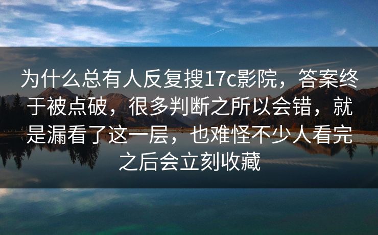 为什么总有人反复搜17c影院,答案终于被点破,很多判断之所以会错,就是漏看了这一层,也难怪不少人看完之后会立刻收藏 为什么总有人反复搜17c影院,答案终于被点破,很多判断之所以会错,就是漏看了这一层,也难怪不少人看完之后会立刻收藏