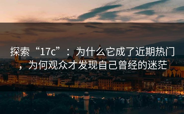 探索“17c”:为什么它成了近期热门,为何观众才发现自己曾经的迷茫 探索“17c”:为什么它成了近期热门,为何观众才发现自己曾经的迷茫