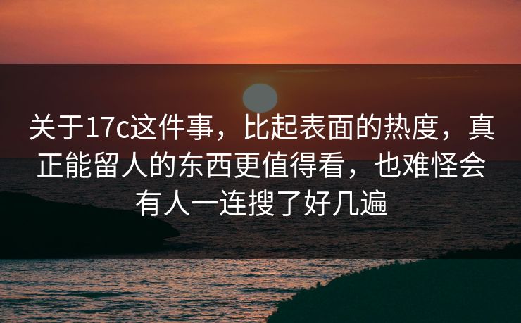 关于17c这件事,比起表面的热度,真正能留人的东西更值得看,也难怪会有人一连搜了好几遍 关于17c这件事,比起表面的热度,真正能留人的东西更值得看,也难怪会有人一连搜了好几遍