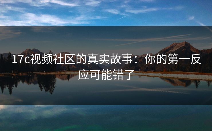 17c视频社区的真实故事:你的第一反应可能错了 17c视频社区的真实故事:你的第一反应可能错了