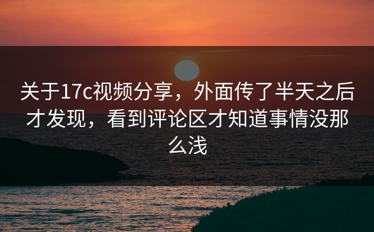关于17c视频分享,外面传了半天之后才发现,看到评论区才知道事情没那么浅 关于17c视频分享,外面传了半天之后才发现,看到评论区才知道事情没那么浅