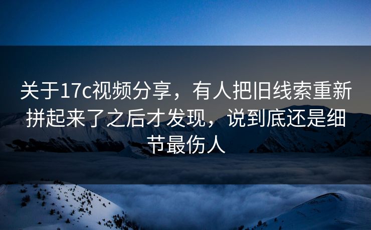 关于17c视频分享,有人把旧线索重新拼起来了之后才发现,说到底还是细节最伤人 关于17c视频分享,有人把旧线索重新拼起来了之后才发现,说到底还是细节最伤人