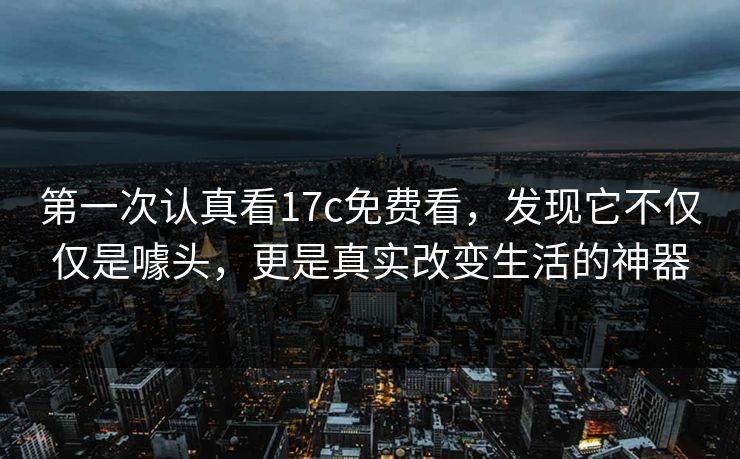 第一次认真看17c免费看,发现它不仅仅是噱头,更是真实改变生活的神器 第一次认真看17c免费看,发现它不仅仅是噱头,更是真实改变生活的神器