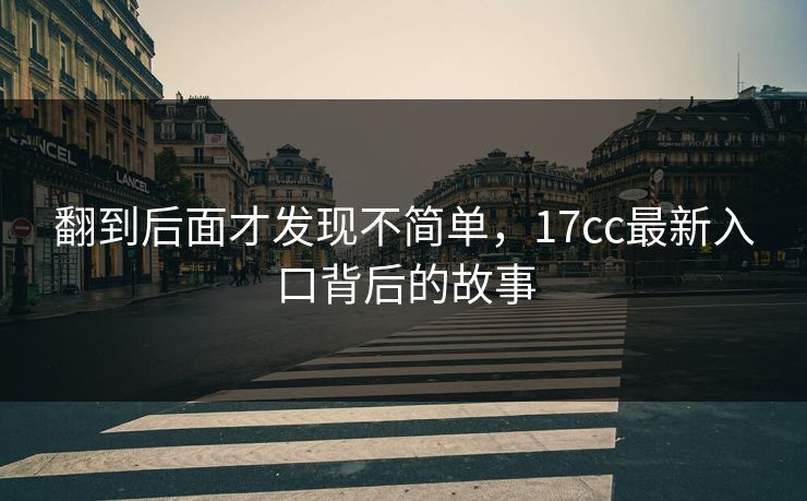 翻到后面才发现不简单,17cc最新入口背后的故事 翻到后面才发现不简单,17cc最新入口背后的故事