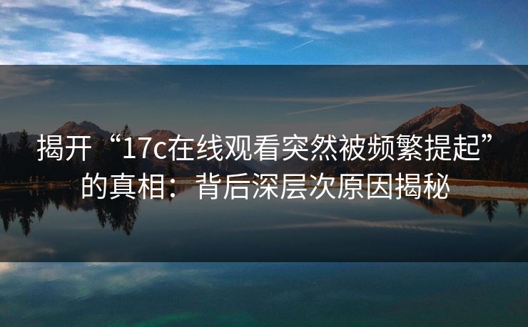 揭开“17c在线观看突然被频繁提起”的真相:背后深层次原因揭秘 揭开“17c在线观看突然被频繁提起”的真相:背后深层次原因揭秘