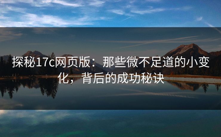 探秘17c网页版：那些微不足道的小变化，背后的成功秘诀