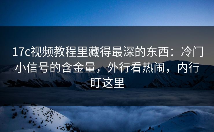 17c视频教程里藏得最深的东西:冷门小信号的含金量,外行看热闹,内行盯这里 17c视频教程里藏得最深的东西:冷门小信号的含金量,外行看热闹,内行盯这里