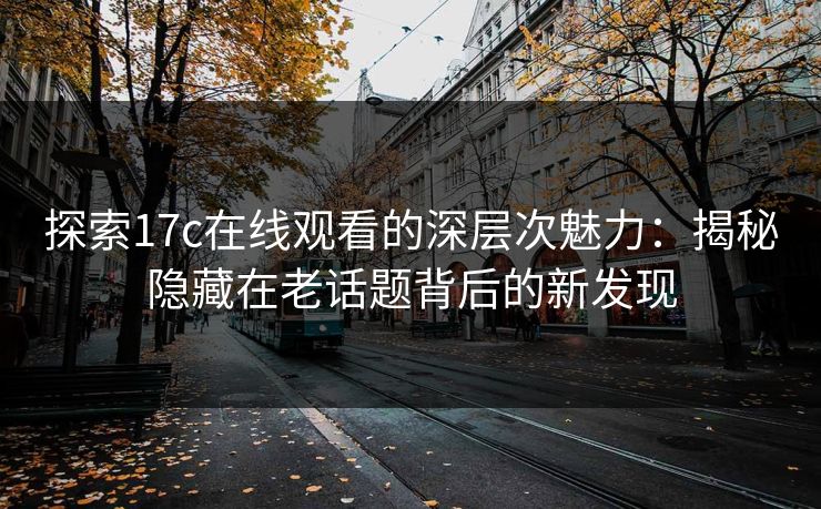 探索17c在线观看的深层次魅力:揭秘隐藏在老话题背后的新发现 探索17c在线观看的深层次魅力:揭秘隐藏在老话题背后的新发现